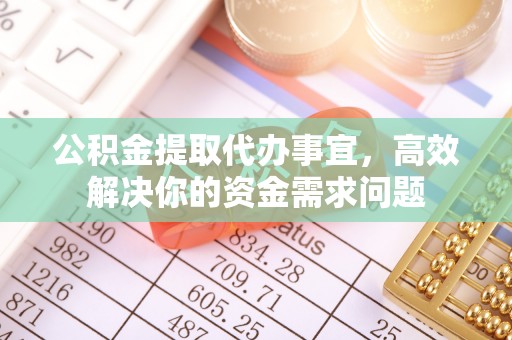抚松公积金提取代办事宜，高效解决你的资金需求问题