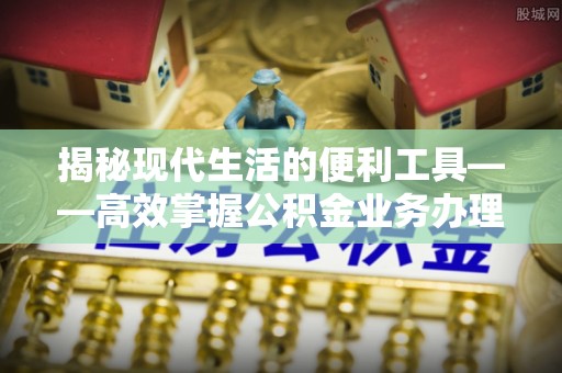 抚松揭秘现代生活的便利工具——高效掌握公积金业务办理流程的关键步骤