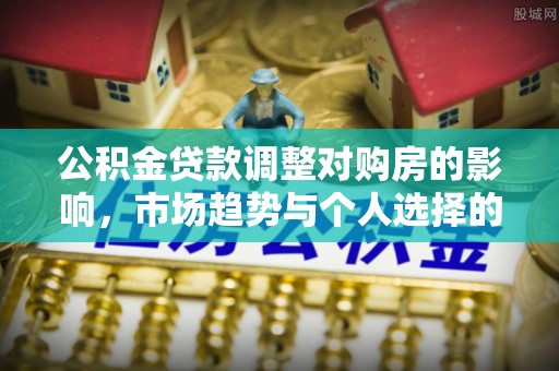 抚松公积金贷款调整对购房的影响，市场趋势与个人选择的深度解析