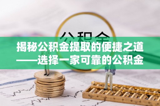 抚松揭秘公积金提取的便捷之道——选择一家可靠的公积金提取代办公司