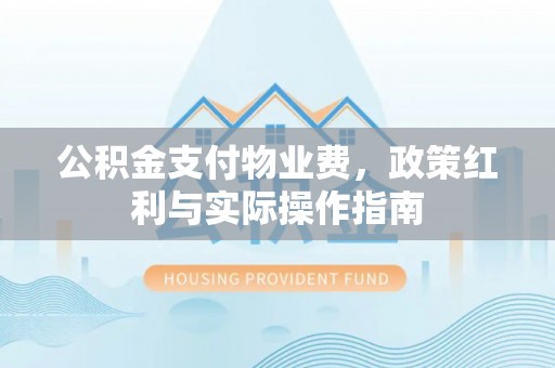 抚松公积金支付物业费，政策红利与实际操作指南