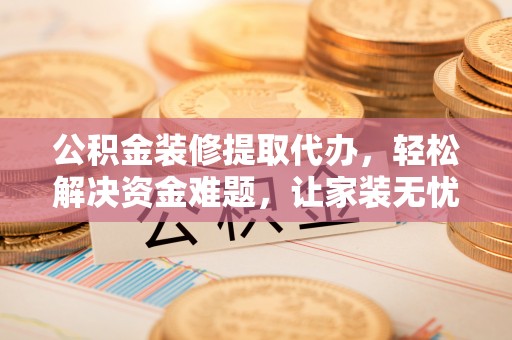 抚松公积金装修提取代办，轻松解决资金难题，让家装无忧