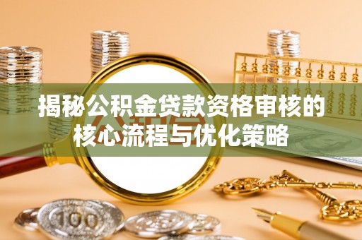 抚松揭秘公积金贷款资格审核的核心流程与优化策略