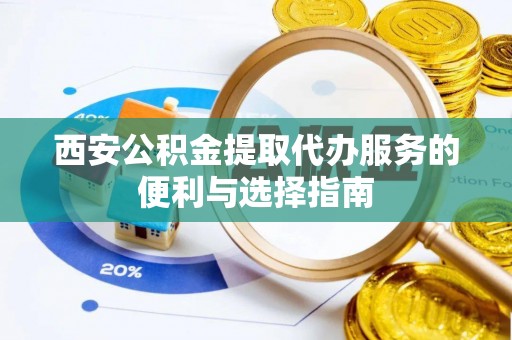 抚松西安公积金提取代办服务的便利与选择指南