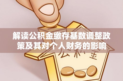 抚松解读公积金缴存基数调整政策及其对个人财务的影响