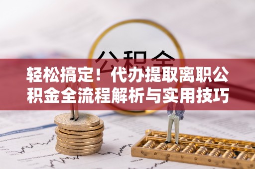 抚松轻松搞定！代办提取离职公积金全流程解析与实用技巧