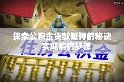 抚松探索公积金贷款抵押的秘诀，实现购房梦想