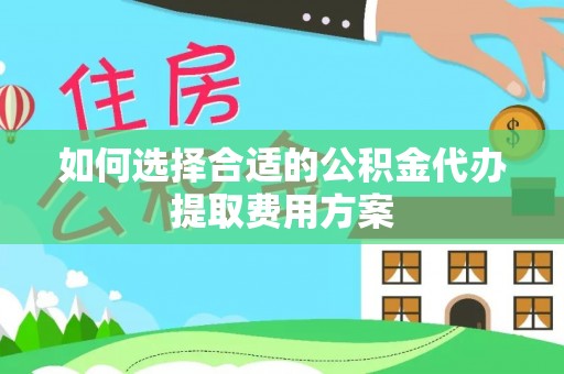 抚松如何选择合适的公积金代办提取费用方案