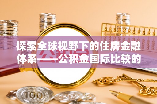 抚松探索全球视野下的住房金融体系——公积金国际比较的深度解析