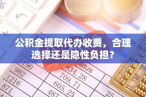 抚松公积金提取代办收费，合理选择还是隐性负担？