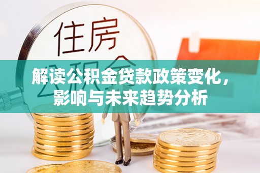 抚松解读公积金贷款政策变化，影响与未来趋势分析
