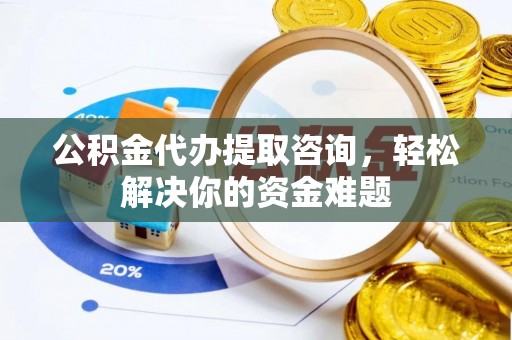 抚松公积金代办提取咨询，轻松解决你的资金难题
