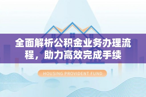 抚松全面解析公积金业务办理流程，助力高效完成手续