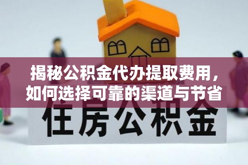 抚松揭秘公积金代办提取费用，如何选择可靠的渠道与节省成本