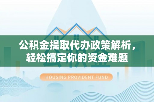 抚松公积金提取代办政策解析，轻松搞定你的资金难题