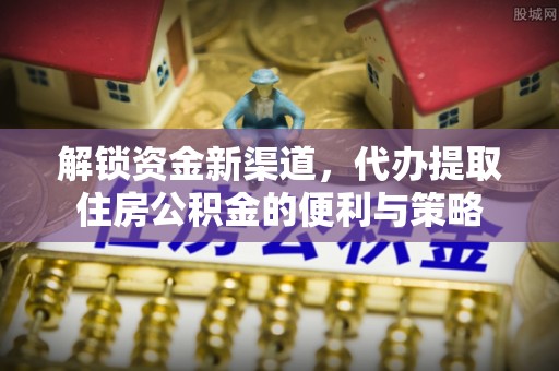 抚松解锁资金新渠道，代办提取住房公积金的便利与策略