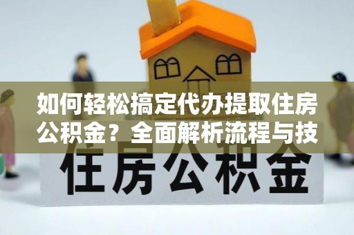 抚松如何轻松搞定代办提取住房公积金？全面解析流程与技巧