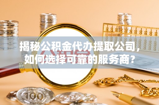 抚松揭秘公积金代办提取公司，如何选择可靠的服务商？