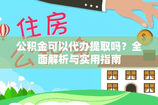 抚松公积金可以代办提取吗？全面解析与实用指南