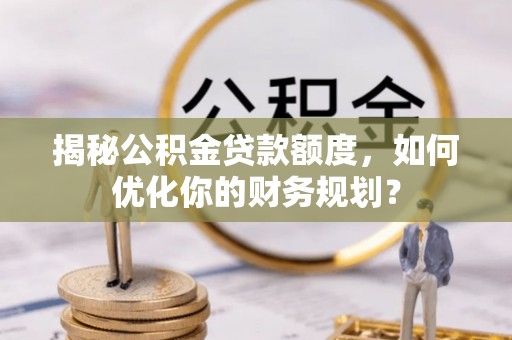 抚松揭秘公积金贷款额度，如何优化你的财务规划？