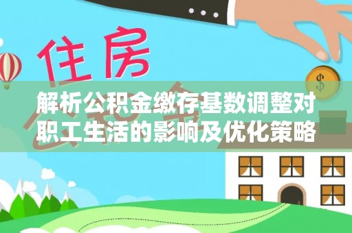 抚松解析公积金缴存基数调整对职工生活的影响及优化策略
