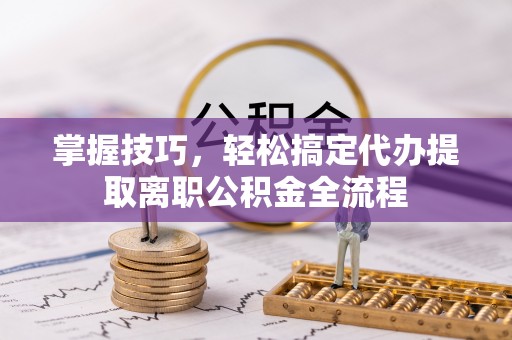 抚松掌握技巧，轻松搞定代办提取离职公积金全流程