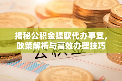 抚松揭秘公积金提取代办事宜，政策解析与高效办理技巧