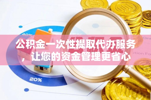 抚松公积金一次性提取代办服务，让您的资金管理更省心