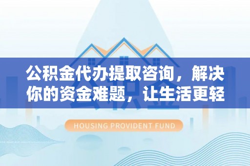 抚松公积金代办提取咨询，解决你的资金难题，让生活更轻松
