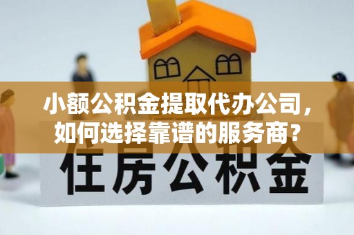 抚松小额公积金提取代办公司，如何选择靠谱的服务商？