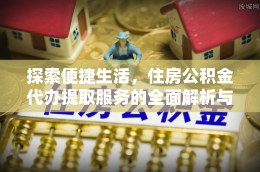 抚松探索便捷生活，住房公积金代办提取服务的全面解析与优势
