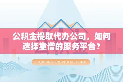 抚松公积金提取代办公司，如何选择靠谱的服务平台？