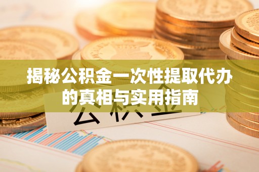 抚松揭秘公积金一次性提取代办的真相与实用指南