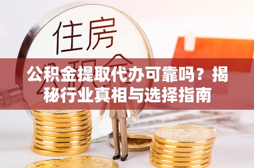 抚松公积金提取代办可靠吗？揭秘行业真相与选择指南