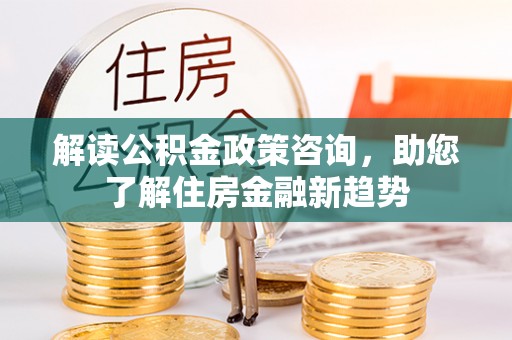 抚松解读公积金政策咨询，助您了解住房金融新趋势
