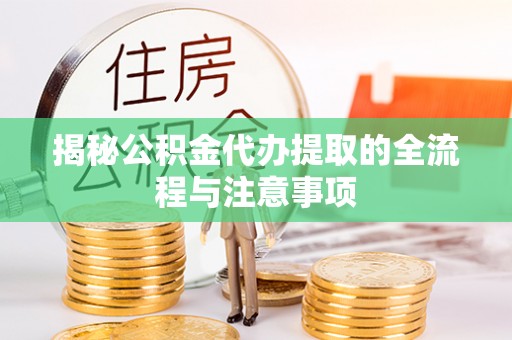 抚松揭秘公积金代办提取的全流程与注意事项