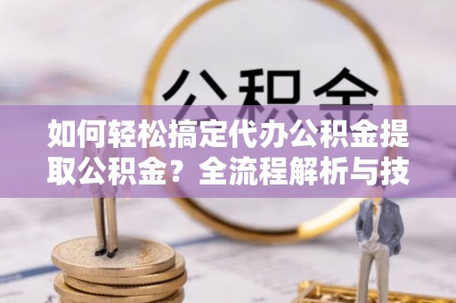 抚松如何轻松搞定代办公积金提取公积金？全流程解析与技巧分享