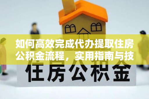 抚松如何高效完成代办提取住房公积金流程，实用指南与技巧