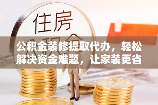 抚松公积金装修提取代办，轻松解决资金难题，让家装更省心