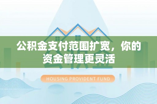 抚松公积金支付范围扩宽，你的资金管理更灵活
