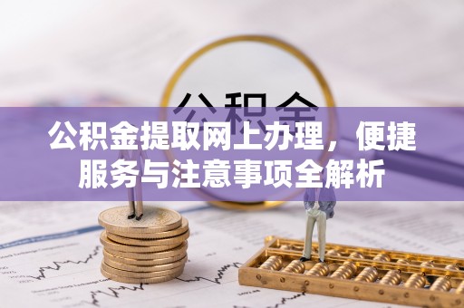 抚松公积金提取网上办理，便捷服务与注意事项全解析