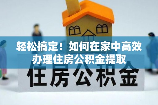 抚松轻松搞定！如何在家中高效办理住房公积金提取