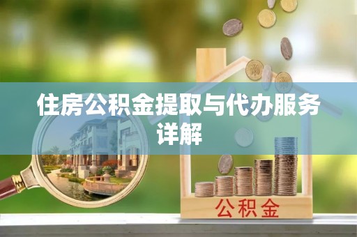 抚松住房公积金提取与代办服务详解