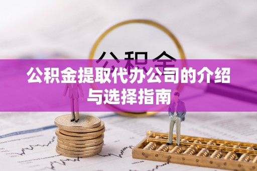抚松公积金提取代办公司的介绍与选择指南