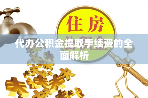 抚松代办公积金提取手续费的全面解析