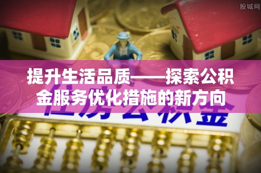抚松提升生活品质——探索公积金服务优化措施的新方向