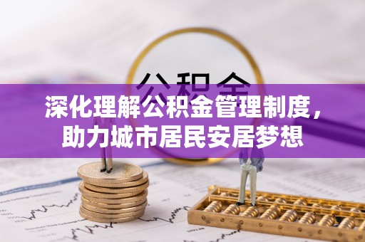 抚松深化理解公积金管理制度，助力城市居民安居梦想