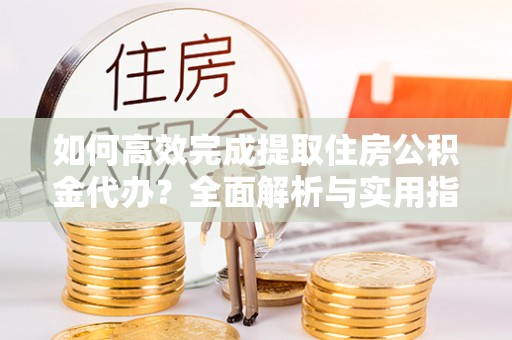 抚松如何高效完成提取住房公积金代办？全面解析与实用指南