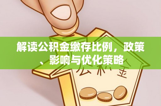 抚松解读公积金缴存比例，政策、影响与优化策略
