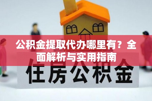抚松公积金提取代办哪里有？全面解析与实用指南
